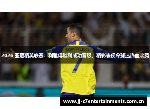 2026 亚冠精英联赛：利雅得胜利成功晋级，精彩表现令球迷热血沸腾